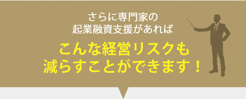 さらに専門家の起業融資支援があればこんな経営リスクも減らすことができます！